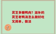 灵芝多糖鸭肉？滋补的灵芝老鸭汤怎么做好吃又简单，做法