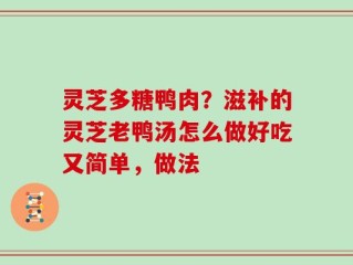 灵芝多糖鸭肉？滋补的灵芝老鸭汤怎么做好吃又简单，做法