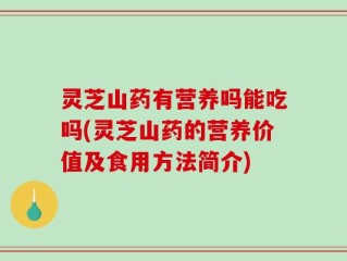 灵芝山药有营养吗能吃吗(灵芝山药的营养价值及食用方法简介)