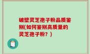 破壁灵芝孢子粉品质鉴别(如何鉴别高质量的灵芝孢子粉？)