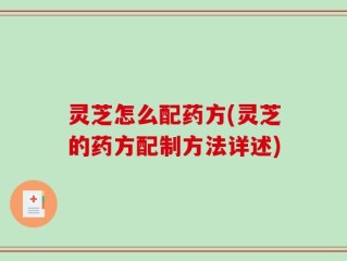 灵芝怎么配药方(灵芝的药方配制方法详述)