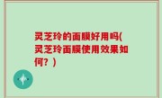 灵芝玲的面膜好用吗(灵芝玲面膜使用效果如何？)