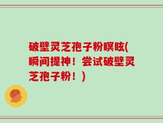 破壁灵芝孢子粉瞑眩(瞬间提神！尝试破壁灵芝孢子粉！)