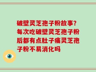 破壁灵芝孢子粉故事？每次吃破壁灵芝孢子粉后都有点肚子痛灵芝孢子粉不易消化吗