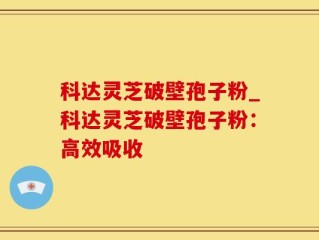 科达灵芝破壁孢子粉_科达灵芝破壁孢子粉：高效吸收