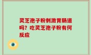灵芝孢子粉刺激胃肠道吗？吃灵芝孢子粉有何反应