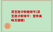 灵芝孢子粉做饼干(灵芝孢子粉饼干：营养美味又健康)
