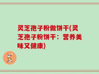 灵芝孢子粉做饼干(灵芝孢子粉饼干：营养美味又健康)