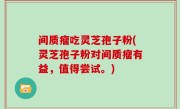 间质瘤吃灵芝孢子粉(灵芝孢子粉对间质瘤有益，值得尝试。)