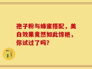 孢子粉与蜂蜜搭配，美白效果竟然如此惊艳，你试过了吗？