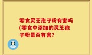 零食灵芝孢子粉有害吗(零食中添加的灵芝孢子粉是否有害？