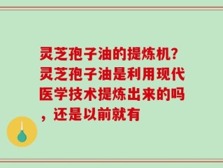 灵芝孢子油的提炼机？灵芝孢子油是利用现代医学技术提炼出来的吗，还是以前就有