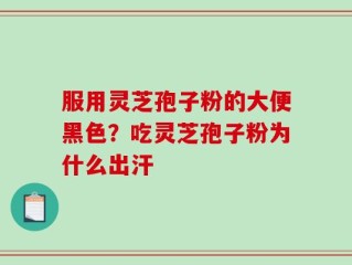 服用灵芝孢子粉的大便黑色？吃灵芝孢子粉为什么出汗