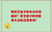 喝灵芝孢子粉多长时间最好？灵芝孢子粉的服用方法和注意事项？