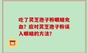吃了灵芝孢子粉眼睛充血？应对灵芝孢子粉误入眼睛的方法？