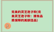 完美的灵芝孢子粉(完美灵芝孢子粉：拥有品质保障的美肤佳品)