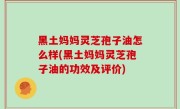 黑土妈妈灵芝孢子油怎么样(黑土妈妈灵芝孢子油的功效及评价)