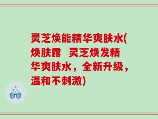 灵芝焕能精华爽肤水(焕肤露  灵芝焕发精华爽肤水，全新升级，温和不刺激)