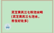 灵芝黄芪三七粉泡水喝(灵芝黄芪三七泡水，养生好处多)