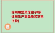 徐州破壁灵芝孢子粉(徐州生产高品质灵芝孢子粉)