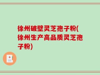 徐州破壁灵芝孢子粉(徐州生产高品质灵芝孢子粉)
