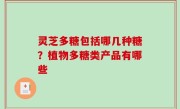 灵芝多糖包括哪几种糖？植物多糖类产品有哪些