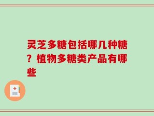 灵芝多糖包括哪几种糖？植物多糖类产品有哪些
