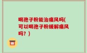 喝孢子粉能治痛风吗(可以喝孢子粉缓解痛风吗？)