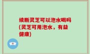 续断灵芝可以泡水喝吗(灵芝可用泡水，有益健康)