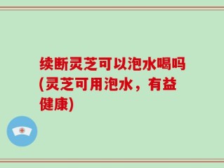 续断灵芝可以泡水喝吗(灵芝可用泡水，有益健康)