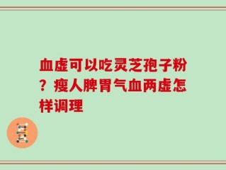 血虚可以吃灵芝孢子粉？瘦人脾胃气血两虚怎样调理
