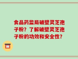 食品药监局破壁灵芝孢子粉？了解破壁灵芝孢子粉的功效和安全性？