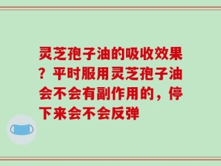灵芝孢子油的吸收效果？平时服用灵芝孢子油会不会有副作用的，停下来会不会反弹