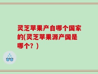 灵芝苹果产自哪个国家的(灵芝苹果源产国是哪个？)