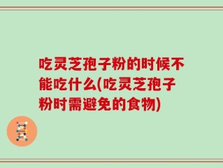 吃灵芝孢子粉的时候不能吃什么(吃灵芝孢子粉时需避免的食物)
