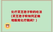 化疗灵芝孢子粉的吃法(灵芝孢子粉如何正确地服用化疗期间？)