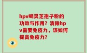hpv喝灵芝孢子粉的功效与作用？清除hpv需要免疫力，该如何提高免疫力？