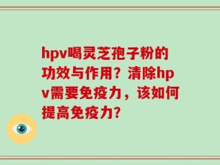 hpv喝灵芝孢子粉的功效与作用？清除hpv需要免疫力，该如何提高免疫力？