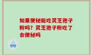 如果便秘能吃灵芝孢子粉吗？灵芝孢子粉吃了会便秘吗