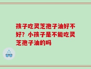 孩子吃灵芝孢子油好不好？小孩子是不能吃灵芝孢子油的吗
