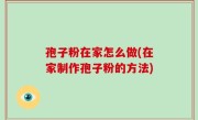 孢子粉在家怎么做(在家制作孢子粉的方法)