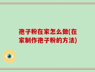 孢子粉在家怎么做(在家制作孢子粉的方法)
