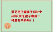 灵芝孢子囊属于滋补中药吗(灵芝孢子囊是一种滋补中药吗？)