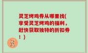 灵芝烤鸡券从哪里找(享受灵芝烤鸡的福利，赶快获取独特的折扣券！)
