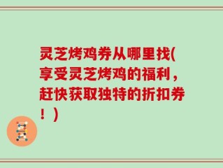 灵芝烤鸡券从哪里找(享受灵芝烤鸡的福利，赶快获取独特的折扣券！)