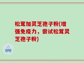 松茸加灵芝孢子粉(增强免疫力，尝试松茸灵芝孢子粉)