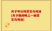 月子可以炖灵芝乌鸡汤(月子期间喝上一碗灵芝乌鸡汤)
