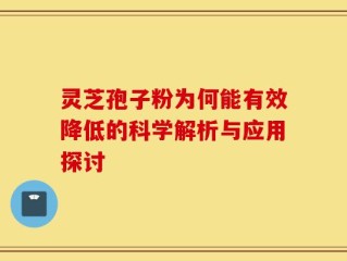 灵芝孢子粉为何能有效降低的科学解析与应用探讨
