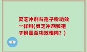 灵芝冲剂与孢子粉功效一样吗(灵芝冲剂和孢子粉是否功效相同？)