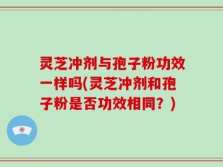 灵芝冲剂与孢子粉功效一样吗(灵芝冲剂和孢子粉是否功效相同？)
